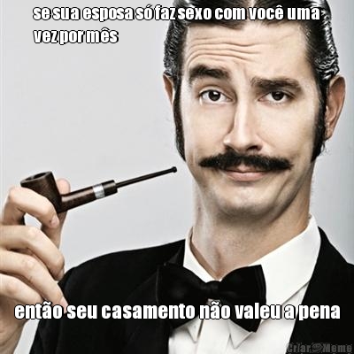 se sua esposa s� faz sexo com voc� uma
vez por m�s ent�o seu casamento n�o valeu a pena