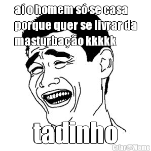 a� o homem s� se casa
porque quer se livrar da
masturba��o kkkkk tadinho