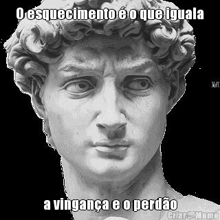 O esquecimento � o que iguala a vingan�a e o perd�o