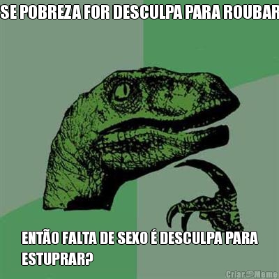 SE POBREZA FOR DESCULPA PARA ROUBAR ENT�O FALTA DE SEXO � DESCULPA PARA
ESTUPRAR?
