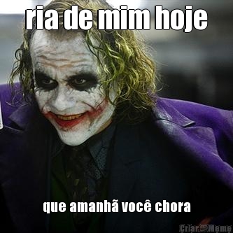 ria de mim hoje que amanh� voc� chora
