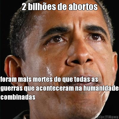 2 bilh�es de abortos foram mais mortes do que todas as
guerras que aconteceram na humanidade
combinadas