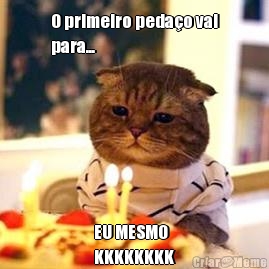 O primeiro peda�o vai
para... EU MESMO
KKKKKKKK