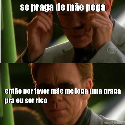 se praga de m�e pega ent�o por favor m�e me joga uma praga
pra eu ser rico