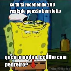 se tu t� recebendo 200
reais de pens�o bem feito quem mandou ter filho com
pedreiro?