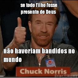 se todo filho fosse
presente de Deus n�o haveriam bandidos no
mundo