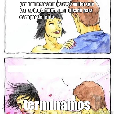 pra namorar comigo voc� vai ter que
largar lentamente um guisado para
escapar de lento terminamos