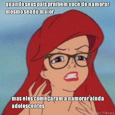quando seus pais proibem voc� de namorar
mesmo sendo maior mas eles come�aram a namorar ainda
adolescentes