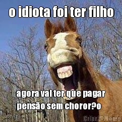 o idiota foi ter filho agora vai ter que pagar
pens�o sem choror?o