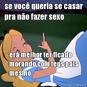 se voc� queria se casar
pra n�o fazer sexo era melhor ter ficado
morando com teus pais
mesmo