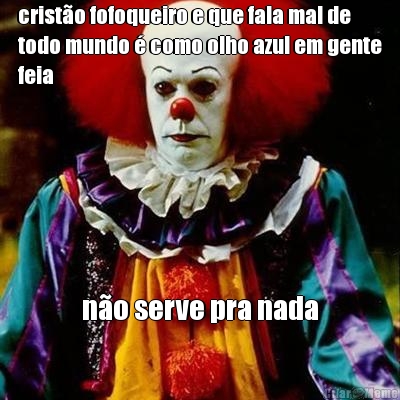 crist�o fofoqueiro e que fala mal de
todo mundo � como olho azul em gente
feia n�o serve pra nada