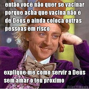 ent�o voc� n�o quer se vacinar
porque acha que vacina n�o �
de Deus e ainda coloca outras
pessoas em risco explique-me como servir a Deus
sem amar o teu pr�ximo