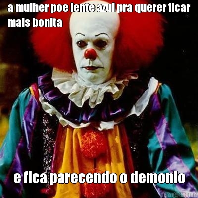 a mulher poe lente azul pra querer ficar
mais bonita e fica parecendo o demonio