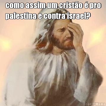 como assim um crist�o � pro
palestina e contra israel? 