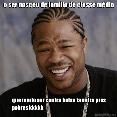 o ser nasceu de fam�lia de classe m�dia querendo ser contra bolsa fam�lia pros
pobres kkkkk