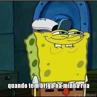  quando tem briga na minha rua