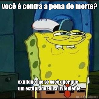 voc� � contra a pena de morte? explique-me se voc� quer que
um estuprador viva livremente