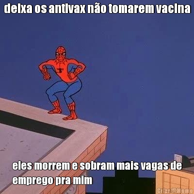 deixa os antivax n�o tomarem vacina eles morrem e sobram mais vagas de
emprego pra mim