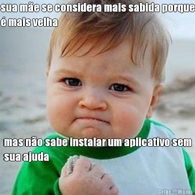 sua m�e se considera mais sabida porque
� mais velha mas n�o sabe instalar um aplicativo sem
sua ajuda