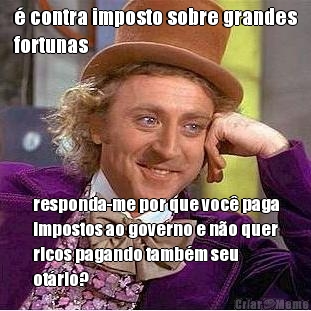 � contra imposto sobre grandes
fortunas responda-me por que voc� paga
impostos ao governo e n�o quer
ricos pagando tamb�m seu
ot�rio?