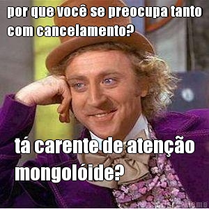 por que voc� se preocupa tanto
com cancelamento? t� carente de aten��o
mongol�ide?