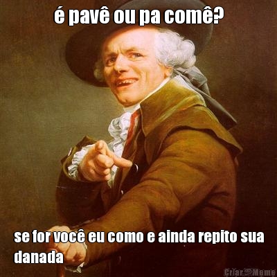 � pav� ou pa com�? se for voc� eu como e ainda repito sua
danada