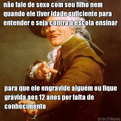 n�o fale de sexo com seu filho nem
quando ele tiver idade suficiente para
entender e seja contra a escola ensinar para que ele engravide algu�m ou fique
gr�vida aos 12 anos por falta de
conhecimento