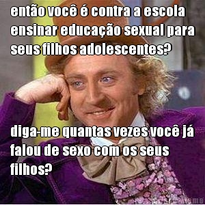ent�o voc� � contra a escola
ensinar educa��o sexual para
seus filhos adolescentes? diga-me quantas vezes voc� j�
falou de sexo com os seus
filhos?