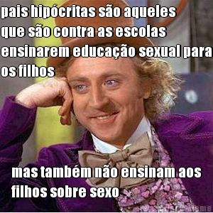 pais hip�critas s�o aqueles
que s�o contra as escolas
ensinarem educa��o sexual para
os filhos mas tamb�m n�o ensinam aos
filhos sobre sexo