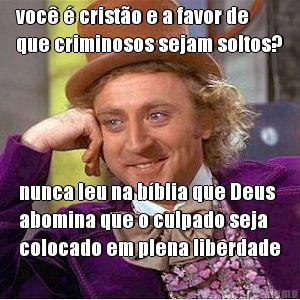 voc� � crist�o e a favor de
que criminosos sejam soltos? nunca leu na b�blia que Deus
abomina que o culpado seja
colocado em plena liberdade