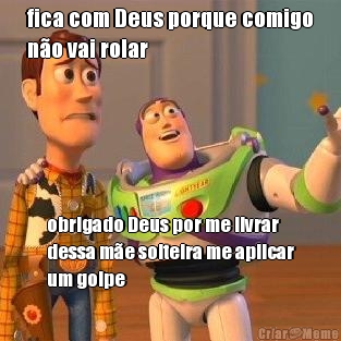 fica com Deus porque comigo
n�o vai rolar obrigado Deus por me livrar
dessa m�e solteira me aplicar
um golpe