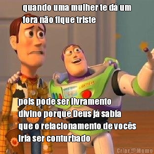 quando uma mulher te d� um
fora n�o fique triste pois pode ser livramento
divino porque Deus j� sabia
que o relacionamento de voc�s
iria ser conturbado