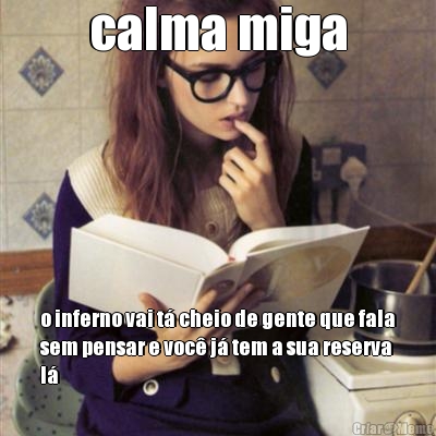 calma miga o inferno vai t� cheio de gente que fala
sem pensar e voc� j� tem a sua reserva
l�