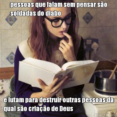 pessoas que falam sem pensar s�o
soldadas do diabo e lutam para destruir outras pessoas da
qual s�o cria��o de Deus