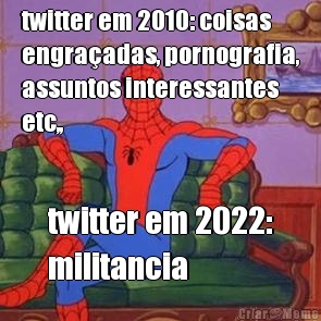 twitter em 2010: coisas
engra�adas, pornografia,
assuntos interessantes
etc,, twitter em 2022:
militancia
