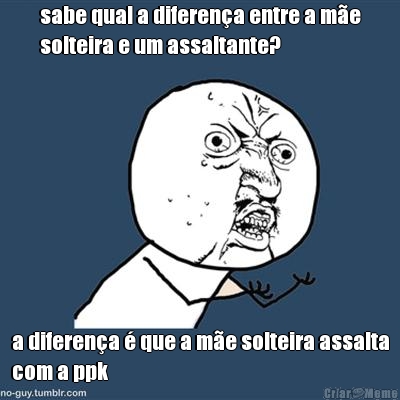 sabe qual a diferen�a entre a m�e
solteira e um assaltante? a diferen�a � que a m�e solteira assalta
com a ppk