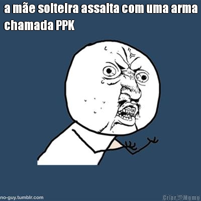 a m�e solteira assalta com uma arma
chamada PPK 