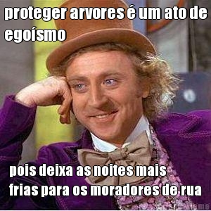 proteger arvores � um ato de
ego�smo pois deixa as noites mais
frias para os moradores de rua