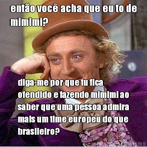 ent�o voc� acha que eu to de
mimimi? diga-me por que tu fica
ofendido e fazendo mimimi ao
saber que uma pessoa admira
mais um time europeu do que
brasileiro?