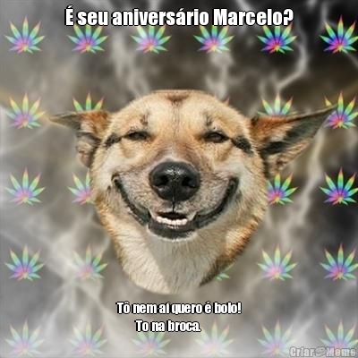 � seu anivers�rio Marcelo? T� nem a� quero � bolo!
       To na broca.