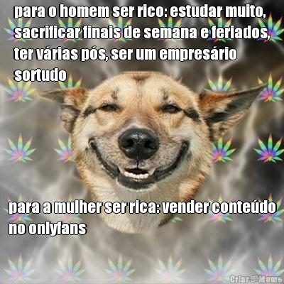 para o homem ser rico: estudar muito,
sacrificar finais de semana e feriados,
ter v�rias p�s, ser um empres�rio
sortudo  para a mulher ser rica: vender conte�do
no onlyfans
