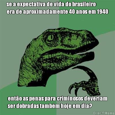 se a expectativa de vida do brasileiro
era de aproximadamente 40 anos em 1940 ent�o as penas para criminosos deveriam
ser dobradas tamb�m hoje em dia?