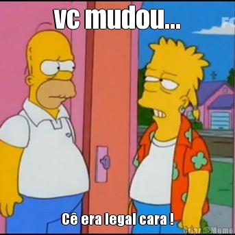 vc mudou... C� era legal cara !