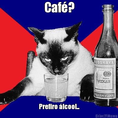 Caf�? Prefiro �lcool...