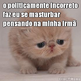 o politicamente incorreto
faz eu se masturbar
pensando na minha irm� 