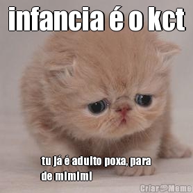 infancia � o kct tu j� � adulto poxa, para
de mimimi