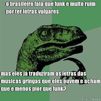 o brasileiro fala que funk � muito ruim
por ter letras vulgares mas eles j� traduziram as letras das
musicas gringas que eles ouvem e acham
que � menos pior que funk?