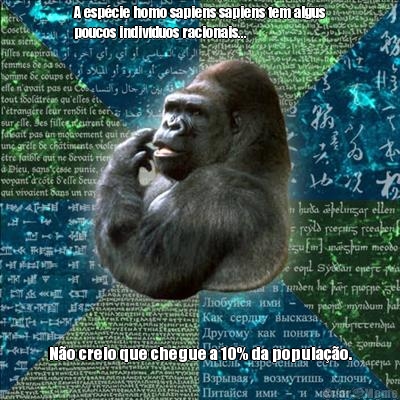 A esp�cie homo sapiens sapiens tem algus
poucos indiv�duos racionais... N�o creio que chegue a 10% da popula��o.