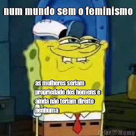 num mundo sem o feminismo as mulheres seriam
propriedade dos homens e
ainda n�o teriam direito
nenhuma