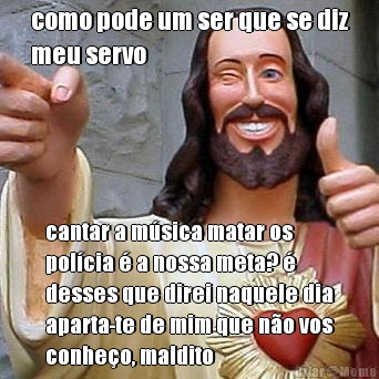 como pode um ser que se diz
meu servo cantar a m�sica matar os
pol�cia � a nossa meta? �
desses que direi naquele dia
aparta-te de mim que n�o vos
conhe�o, maldito